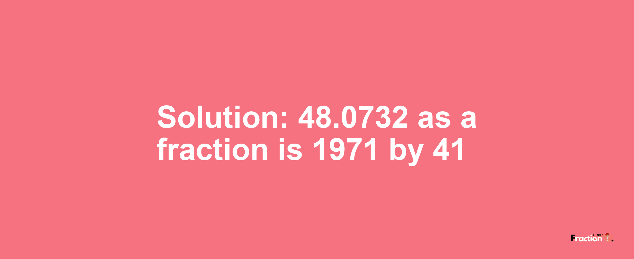 Solution:48.0732 as a fraction is 1971/41